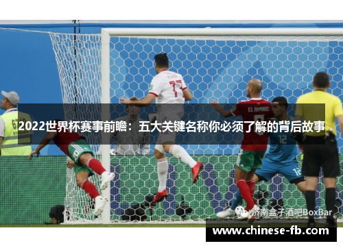 2022世界杯赛事前瞻:五大关键名称你必须了解的背后故事 2022世界杯赛事前瞻:五大关键名称你必须了解的背后故事