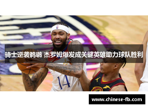 骑士逆袭鹈鹕 杰罗姆爆发成关键英雄助力球队胜利