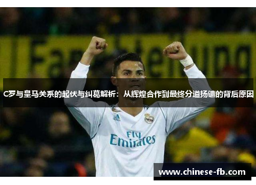 C罗与皇马关系的起伏与纠葛解析：从辉煌合作到最终分道扬镳的背后原因