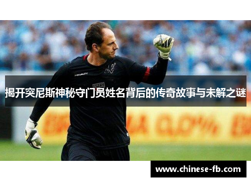 揭开突尼斯神秘守门员姓名背后的传奇故事与未解之谜