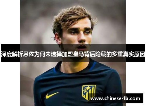 深度解析恩佐为何未选择加盟皇马背后隐藏的多重真实原因