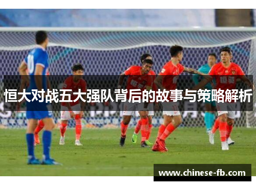 恒大对战五大强队背后的故事与策略解析