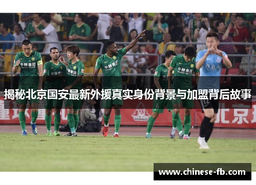揭秘北京国安最新外援真实身份背景与加盟背后故事