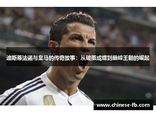 迪斯蒂法诺与皇马的传奇故事：从破茧成蝶到巅峰王朝的崛起