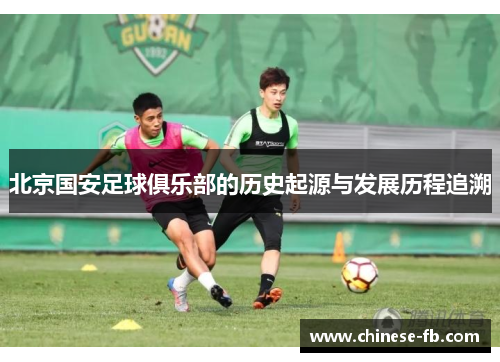 北京国安足球俱乐部的历史起源与发展历程追溯 北京国安足球俱乐部的历史起源与发展历程追溯