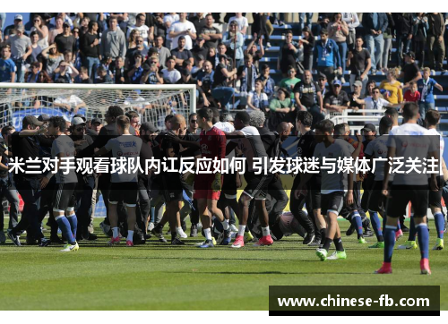 米兰对手观看球队内讧反应如何 引发球迷与媒体广泛关注