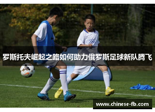 罗斯托夫崛起之路如何助力俄罗斯足球新队腾飞