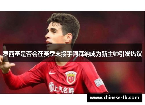 罗西基是否会在赛季末接手阿森纳成为新主帅引发热议 罗西基是否会在赛季末接手阿森纳成为新主帅引发热议