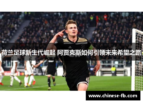 荷兰足球新生代崛起 阿贾克斯如何引领未来希望之路