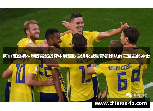 阿尔瓦雷斯在墨西哥超级杯中展现致命进攻威胁带领球队向冠军发起冲击