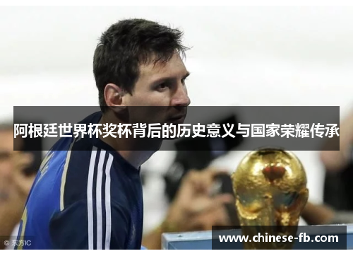 阿根廷世界杯奖杯背后的历史意义与国家荣耀传承