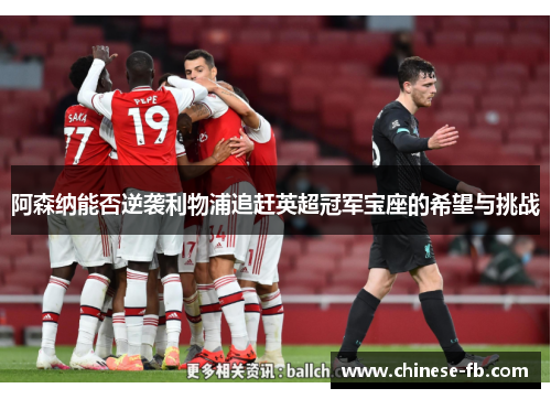 阿森纳能否逆袭利物浦追赶英超冠军宝座的希望与挑战 阿森纳能否逆袭利物浦追赶英超冠军宝座的希望与挑战