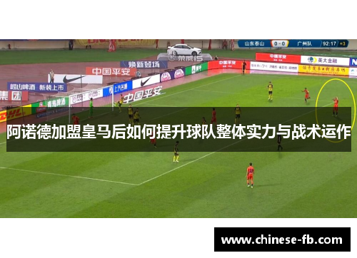 阿诺德加盟皇马后如何提升球队整体实力与战术运作 阿诺德加盟皇马后如何提升球队整体实力与战术运作