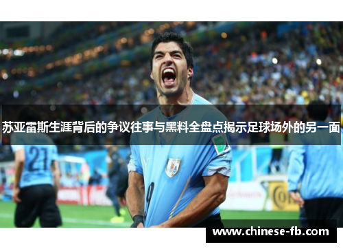 苏亚雷斯生涯背后的争议往事与黑料全盘点揭示足球场外的另一面