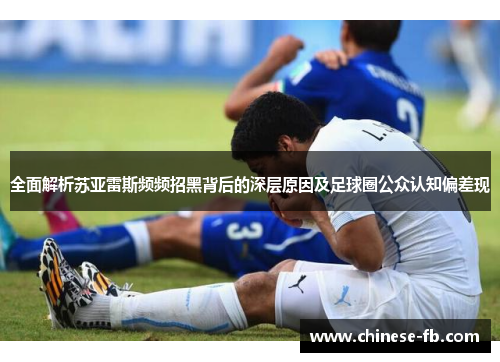 全面解析苏亚雷斯频频招黑背后的深层原因及足球圈公众认知偏差现