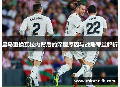 皇马更换瓦拉内背后的深层原因与战略考量解析