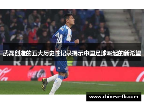 武磊创造的五大历史性记录揭示中国足球崛起的新希望
