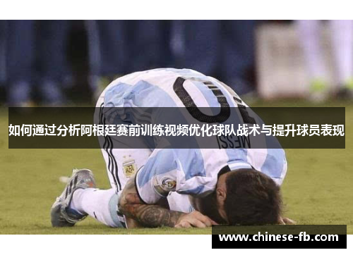 如何通过分析阿根廷赛前训练视频优化球队战术与提升球员表现 如何通过分析阿根廷赛前训练视频优化球队战术与提升球员表现