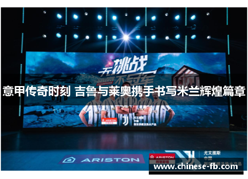 意甲传奇时刻 吉鲁与莱奥携手书写米兰辉煌篇章 意甲传奇时刻 吉鲁与莱奥携手书写米兰辉煌篇章