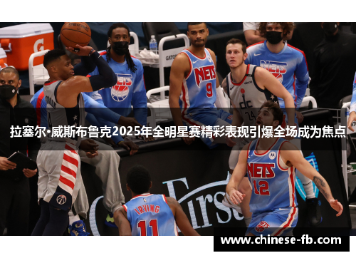 拉塞尔·威斯布鲁克2025年全明星赛精彩表现引爆全场成为焦点