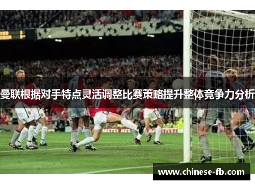 曼联根据对手特点灵活调整比赛策略提升整体竞争力分析