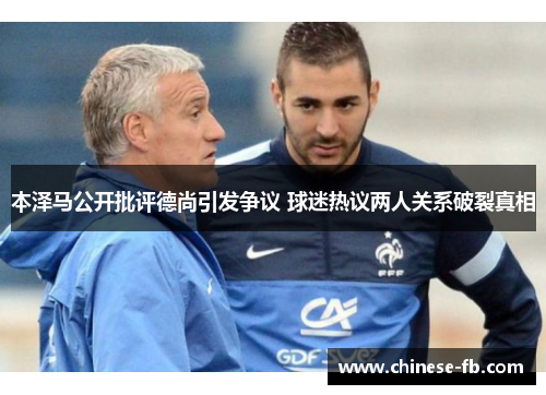 本泽马公开批评德尚引发争议 球迷热议两人关系破裂真相