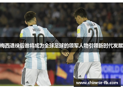梅西退役后谁将成为全球足球的领军人物引领新时代发展