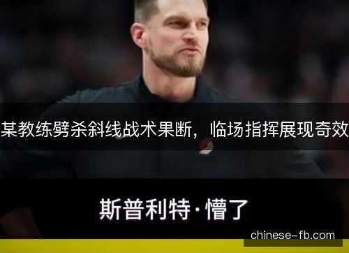 某教练劈杀斜线战术果断，临场指挥展现奇效